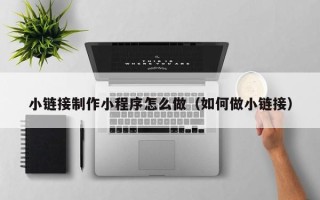 桂平小链接制作小程序怎么做（如何做小链接）