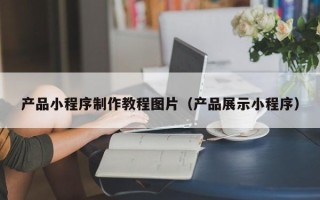 桂平产品小程序制作教程图片（产品展示小程序）