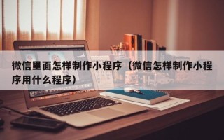 桂平微信里面怎样制作小程序（微信怎样制作小程序用什么程序）