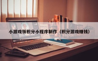 桂平小游戏领积分小程序制作（积分游戏赚钱）