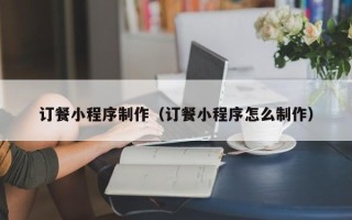桂平订餐小程序制作（订餐小程序怎么制作）