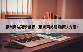 桂平惠州网站建设推荐（惠州网站建设解决方案）