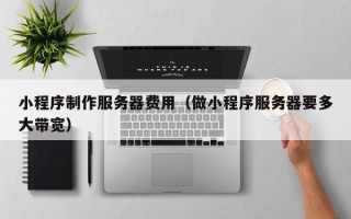 桂平小程序制作服务器费用（做小程序服务器要多大带宽）