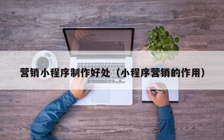桂平营销小程序制作好处（小程序营销的作用）