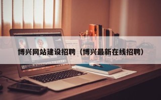 桂平博兴网站建设招聘（博兴最新在线招聘）