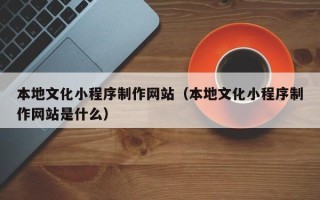 桂平本地文化小程序制作网站（本地文化小程序制作网站是什么）