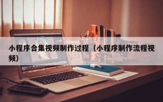 桂平小程序合集视频制作过程（小程序制作流程视频）