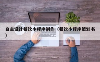 桂平自主设计餐饮小程序制作（餐饮小程序策划书）