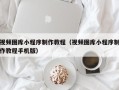 桂平视频图库小程序制作教程（视频图库小程序制作教程手机版）