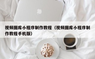 桂平视频图库小程序制作教程（视频图库小程序制作教程手机版）