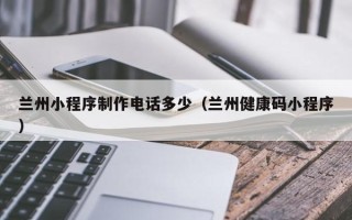 桂平兰州小程序制作电话多少（兰州健康码小程序）