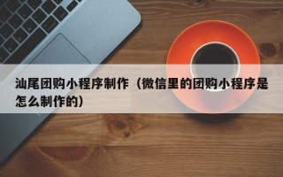 桂平汕尾团购小程序制作（微信里的团购小程序是怎么制作的）