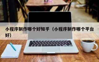 桂平小程序制作哪个好知乎（小程序制作哪个平台好）
